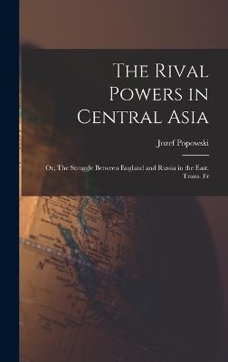 The Rival Powers in Central Asia; Or, The Struggle Between England and Russia in the East. Trans. Fr - Jozef Popowski