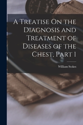 A Treatise On the Diagnosis and Treatment of Diseases of the Chest, Part 1 - William Stokes