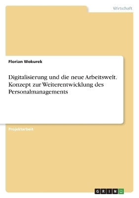 Digitalisierung und die neue Arbeitswelt. Konzept zur Weiterentwicklung des Personalmanagements - Florian Wokurek