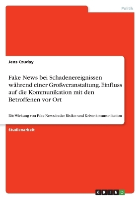 Fake News bei Schadenereignissen wÃ¤hrend einer GroÃveranstaltung. Einfluss auf die Kommunikation mit den Betroffenen vor Ort - Jens Czuday