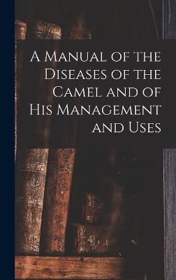 A Manual of the Diseases of the Camel and of His Management and Uses -  Anonymous