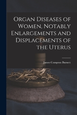 Organ Diseases of Women, Notably Enlargements and Displacements of the Uterus - James Compton Burnett