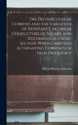 The Distribution of Current and the Variation of Resistance in Linear Conductors of Square and Rectangular Cross-Section When Carrying Alternating Currents of High Frequency - Hiram Wheeler Edwards