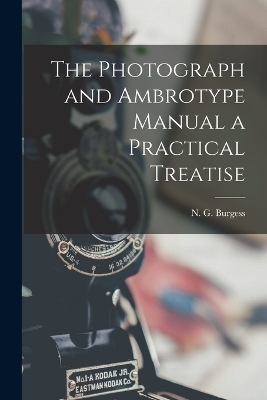 The Photograph and Ambrotype Manual a Practical Treatise - N G Burgess