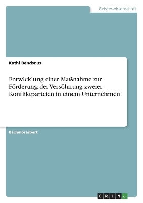 Entwicklung einer MaÃnahme zur FÃ¶rderung der VersÃ¶hnung zweier Konfliktparteien in einem Unternehmen - Kathi Bendszus