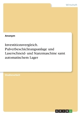 Investitionsvergleich. Pulverbeschichtungsanlage und Laserschneid- und Stanzmaschine samt automatischem Lager -  Anonym