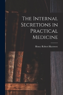 The Internal Secretions in Practical Medicine - Henry Robert Harrower