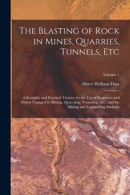 The Blasting of Rock in Mines, Quarries, Tunnels, Etc - Albert William Daw