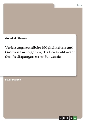 Verfassungsrechtliche MÃ¶glichkeiten und Grenzen zur Regelung der Briefwahl unter den Bedingungen einer Pandemie - Annabell Clemen