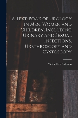 A Text-Book of Urology in Men, Women and Children, Including Urinary and Sexual Infections, Urethroscopy and Cystoscopy - Victor Cox Pedersen