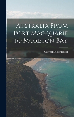 Australia From Port Macquarie to Moreton Bay - Clement Hodgkinson