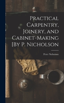 Practical Carpentry, Joinery, and Cabinet-Making [By P. Nicholson - Peter Nicholson