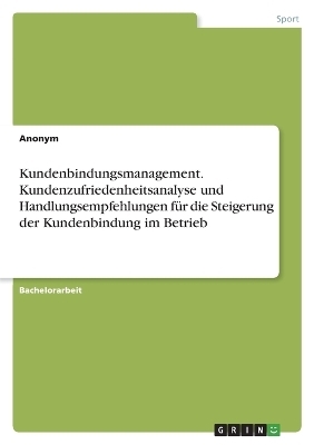 Kundenbindungsmanagement. Kundenzufriedenheitsanalyse und Handlungsempfehlungen fÃ¼r die Steigerung der Kundenbindung im Betrieb -  Anonymous