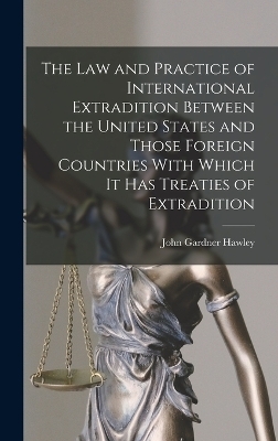 The Law and Practice of International Extradition Between the United States and Those Foreign Countries With Which It Has Treaties of Extradition - John Gardner Hawley