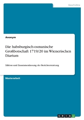 Die habsburgisch-osmanische GroÃbotschaft 1719/20 im Wienerischen Diarium -  Anonym