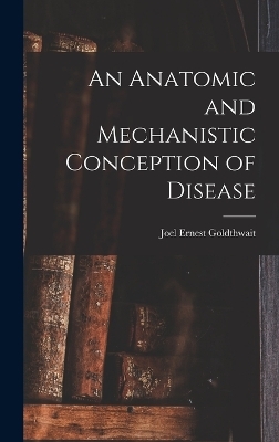 An Anatomic and Mechanistic Conception of Disease - Joel Ernest Goldthwait