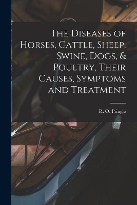 The Diseases of Horses, Cattle, Sheep, Swine, Dogs, & Poultry, Their Causes, Symptoms and Treatment - R O Pringle