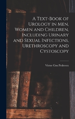 A Text-Book of Urology in Men, Women and Children, Including Urinary and Sexual Infections, Urethroscopy and Cystoscopy - Victor Cox Pedersen