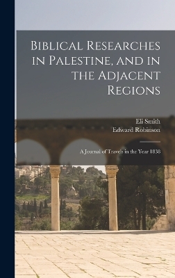 Biblical Researches in Palestine, and in the Adjacent Regions - Edward Robinson, Eli Smith