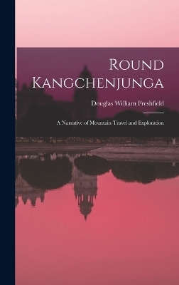 Round Kangchenjunga; a Narrative of Mountain Travel and Exploration - Douglas William Freshfield