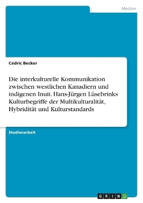 Die interkulturelle Kommunikation zwischen westlichen Kanadiern und indigenen Inuit. Hans-JÃ¼rgen LÃ¼sebrinks Kulturbegriffe der MultikulturalitÃ¤t, HybriditÃ¤t und Kulturstandards - CÃ©dric Becker