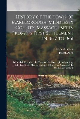 History of the Town of Marlborough, Middlesex County, Massachusetts, From its First Settlement in 1657 to 1861; With a Brief Sketch of the Town of Northborough, a Genealogy of the Families in Marlborough to 1800, and an Account of the Celebration of the T - Charles Hudson, Joseph Allen