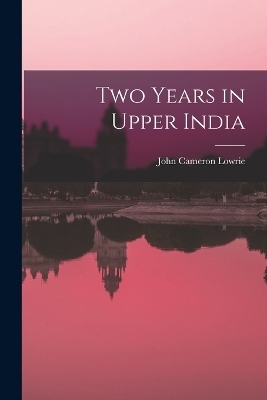 Two Years in Upper India - John Cameron Lowrie