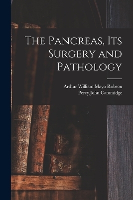 The Pancreas, Its Surgery and Pathology - Arthur William Mayo Robson, Percy John Cammidge