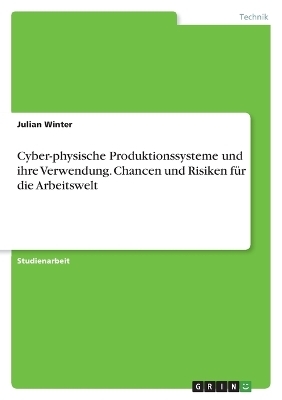 Cyber-physische Produktionssysteme und ihre Verwendung. Chancen und Risiken fÃ¼r die Arbeitswelt - Julian Winter