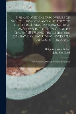 Life and Medical Discoveries of Samuel Thomson, and a History of the Thomsonian Materia Medica, as Shown in "The new Guide to Health," (1835), and the Literature of That day. Including Portraits of Samuel Thomson; the Famous Letters of Professor Benjamin - John Uri Lloyd, Benjamin Waterhouse