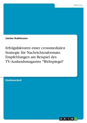 Erfolgsfaktoren einer crossmedialen Strategie fÃ¼r Nachrichtenformate. Empfehlungen am Beispiel des TV-Auslandsmagazins "Weltspiegel" - Janine Kuhlmann