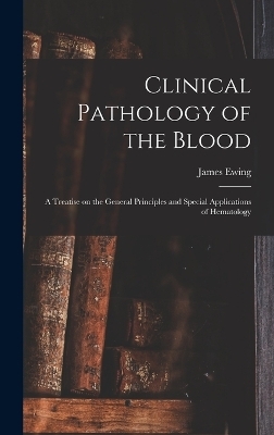 Clinical Pathology of the Blood; a Treatise on the General Principles and Special Applications of Hematology - James Ewing