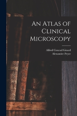 An Atlas of Clinical Microscopy - Alexander Peyer, Alfred Conrad Girard