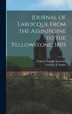 Journal of Larocque From the Assiniboine to the Yellowstone, 1805 - François Antoine Larocque, Lawrence J 1873-1946 Burpee