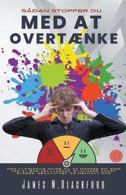 Sådan Stopper du Med at Overtænke - Den Ultimative Guide til At Mestre dit Sind Ved at Øge Selvværdet, Eliminere Angst, Stress, Negativitet og Mentalt Rod - James M Blackford