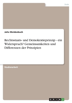 Rechtsstaats- und Demokratieprinzip - ein Widerspruch? Gemeinsamkeiten und Differenzen der Prinzipien - Julia Weidenbach