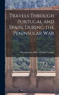 Travels Through Portugal and Spain, During the Peninsular War - William Graham