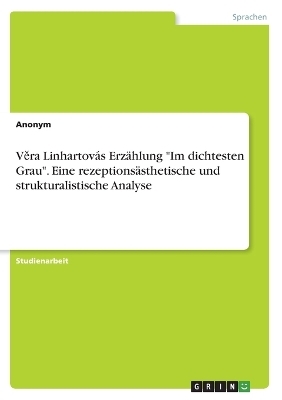 VÂ¿ra LinhartovÃ¡s ErzÃ¤hlung "Im dichtesten Grau". Eine rezeptionsÃ¤sthetische und strukturalistische Analyse -  Anonymous