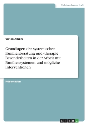 Grundlagen der systemischen Familienberatung und -therapie. Besonderheiten in der Arbeit mit Familiensystemen und mÃ¶gliche Interventionen - Vivien Albers