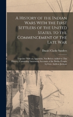 A History of the Indian Wars With the First Settlers of the United States, to the Commencement of the Late War - Daniel Clarke Sanders