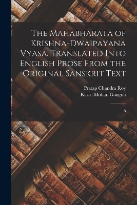 The Mahabharata of Krishna-Dwaipayana Vyasa. Translated Into English Prose From the Original Sanskrit Text - Pratap Chandra Roy, Kisari Mohan Ganguli