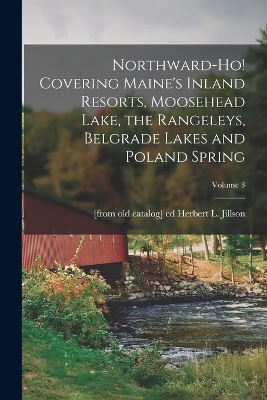 Northward-ho! Covering Maine's Inland Resorts, Moosehead Lake, the Rangeleys, Belgrade Lakes and Poland Spring; Volume 3 - 