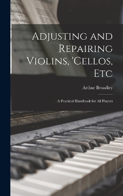 Adjusting and Repairing Violins, 'cellos, Etc - Arthur Broadley