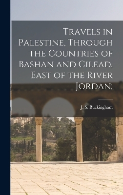 Travels in Palestine, Through the Countries of Bashan and Cilead, East of the River Jordan; - J S Buckingham