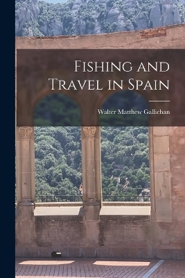 Fishing and Travel in Spain - Walter Matthew Gallichan