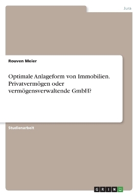 Optimale Anlageform von Immobilien. PrivatvermÃ¶gen oder vermÃ¶gensverwaltende GmbH? - Rouven Meier