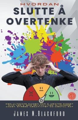 Hvordan Slutte å Overtenke - Den Ultimate Guiden for å Mestre Sinnet Ditt ved å Øke Selvtilliten, Eliminere Angst, Stress, Negativitet og Mental Rot - James M Blackford