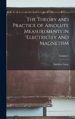 The Theory and Practice of Absolute Measurements in Electricity and Magnetism; Volume 1 - Andrew Gray