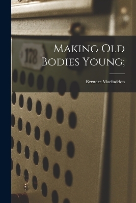 Making Old Bodies Young; - Bernarr MacFadden