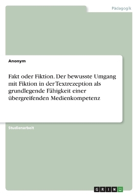 Fakt oder Fiktion. Der bewusste Umgang mit Fiktion in der Textrezeption als grundlegende FÃ¤higkeit einer Ã¼bergreifenden Medienkompetenz -  Anonymous